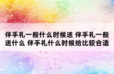 伴手礼一般什么时候送 伴手礼一般送什么 伴手礼什么时候给比较合适